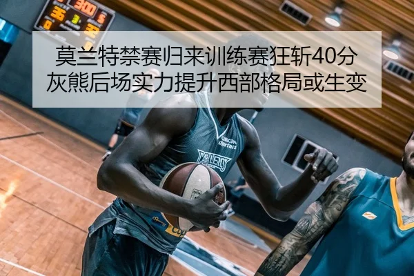 莫兰特禁赛归来训练赛狂斩40分 灰熊后场实力提升西部格局或生变